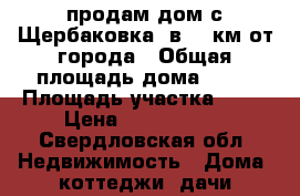 продам дом с Щербаковка  в 80 км от города › Общая площадь дома ­ 53 › Площадь участка ­ 24 › Цена ­ 1 500 000 - Свердловская обл. Недвижимость » Дома, коттеджи, дачи продажа   